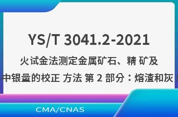 YS/T 3041.2-2021火试金法测定金属矿石、精 矿及相应物料中银量的校正 方法 第 2 部分：熔渣和灰 皿回收法