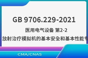 GB 9706.229-2021    医用电气设备 第2-29部分：放射治疗模拟机的基本安全和基本性能专用要求