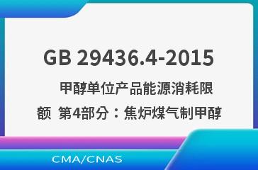 GB 29436.4-2015    甲醇单位产品能源消耗限额  第4部分：焦炉煤气制甲醇