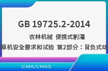 GB 19725.2-2014    农林机械  便携式割灌机和割草机安全要求和试验  第2部分：背负式动力机械