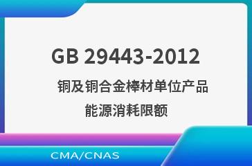 GB 29443-2012    铜及铜合金棒材单位产品能源消耗限额