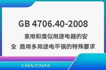 GB 4706.40-2008    家用和类似用途电器的安全  商用多用途电平锅的特殊要求