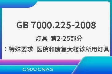 GB 7000.225-2008    灯具  第2-25部分：特殊要求  医院和康复大楼诊所用灯具