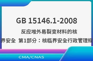 GB 15146.1-2008    反应堆外易裂变材料的核临界安全  第1部分：核临界安全行政管理规定