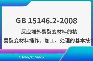 GB 15146.2-2008    反应堆外易裂变材料的核临界安全  第2部分：易裂变材料操作、加工、处理的基本技术规则与次临界限值