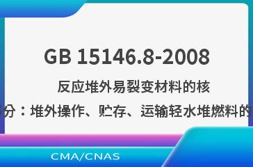 GB 15146.8-2008    反应堆外易裂变材料的核临界安全  第8部分：堆外操作、贮存、运输轻水堆燃料的核临界安全准则