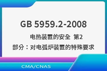 GB 5959.2-2008    电热装置的安全  第2部分：对电弧炉装置的特殊要求