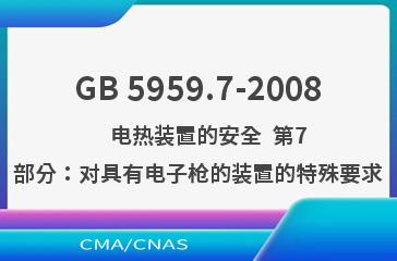 GB 5959.7-2008    电热装置的安全  第7部分：对具有电子枪的装置的特殊要求