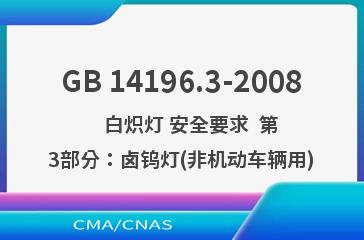 GB 14196.3-2008    白炽灯 安全要求  第3部分：卤钨灯(非机动车辆用)