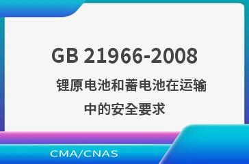 GB 21966-2008    锂原电池和蓄电池在运输中的安全要求