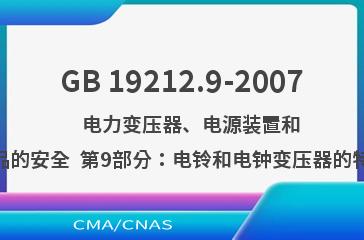 GB 19212.9-2007    电力变压器、电源装置和类似产品的安全  第9部分：电铃和电钟变压器的特殊要求