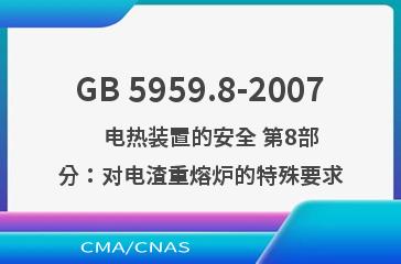 GB 5959.8-2007    电热装置的安全 第8部分：对电渣重熔炉的特殊要求