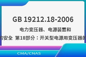 GB 19212.18-2006    电力变压器、电源装置和类似产品的安全  第18部分：开关型电源用变压器的特殊要求