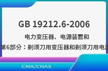 GB 19212.6-2006    电力变压器、电源装置和类似产品的安全  第6部分：剃须刀用变压器和剃须刀用电源装置的特殊要求