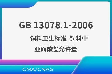 GB 13078.1-2006    饲料卫生标准  饲料中亚硝酸盐允许量