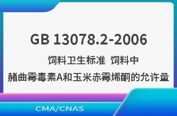 GB 13078.2-2006    饲料卫生标准  饲料中赭曲霉毒素A和玉米赤霉烯酮的允许量