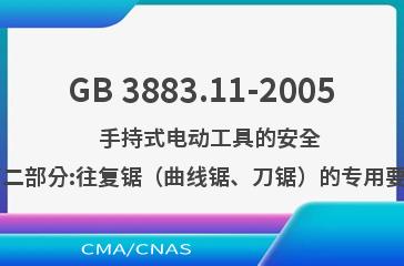 GB 3883.11-2005    手持式电动工具的安全  第二部分:往复锯（曲线锯、刀锯）的专用要求