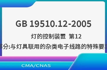 GB 19510.12-2005    灯的控制装置  第12部分:与灯具联用的杂类电子线路的特殊要求