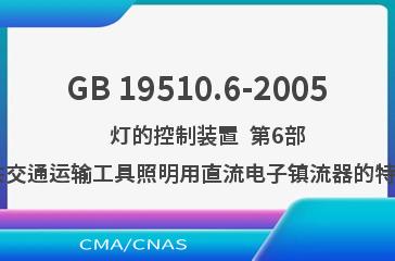 GB 19510.6-2005    灯的控制装置  第6部分:公共交通运输工具照明用直流电子镇流器的特殊要求