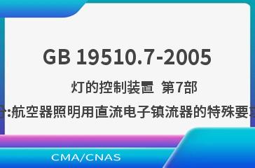 GB 19510.7-2005    灯的控制装置  第7部分:航空器照明用直流电子镇流器的特殊要求