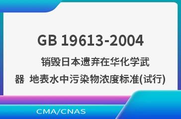GB 19613-2004    销毁日本遗弃在华化学武器  地表水中污染物浓度标准(试行)