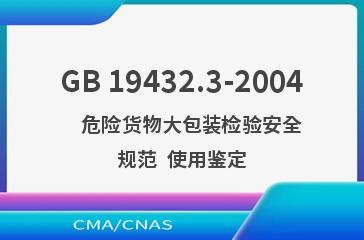 GB 19432.3-2004    危险货物大包装检验安全规范  使用鉴定