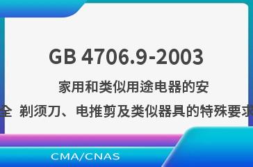 GB 4706.9-2003    家用和类似用途电器的安全  剃须刀、电推剪及类似器具的特殊要求