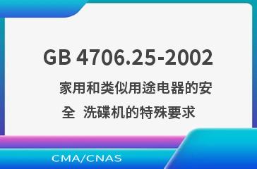 GB 4706.25-2002    家用和类似用途电器的安全  洗碟机的特殊要求