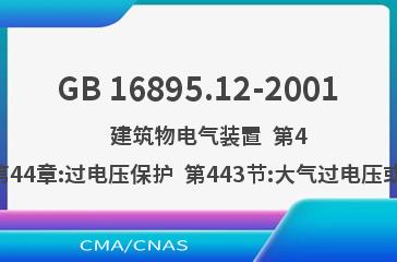 GB 16895.12-2001    建筑物电气装置  第4部分:安全防护  第44章:过电压保护  第443节:大气过电压或操作过电压保护