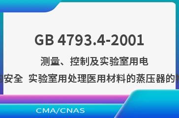 GB 4793.4-2001    测量、控制及实验室用电气设备的安全  实验室用处理医用材料的蒸压器的特殊要求