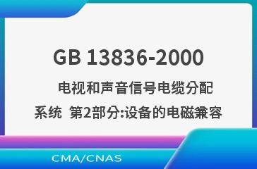 GB 13836-2000    电视和声音信号电缆分配系统  第2部分:设备的电磁兼容