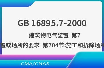 GB 16895.7-2000    建筑物电气装置  第7部分:特殊装置或场所的要求  第704节:施工和拆除场所的电气装置