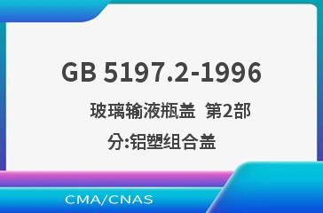 GB 5197.2-1996    玻璃输液瓶盖  第2部分:铝塑组合盖