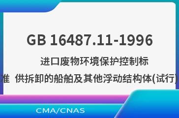 GB 16487.11-1996    进口废物环境保护控制标准  供拆卸的船舶及其他浮动结构体(试行)