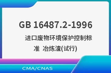 GB 16487.2-1996    进口废物环境保护控制标准  冶炼渣(试行)