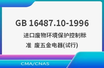 GB 16487.10-1996    进口废物环境保护控制标准  废五金电器(试行)