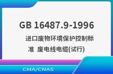 GB 16487.9-1996    进口废物环境保护控制标准  废电线电缆(试行)