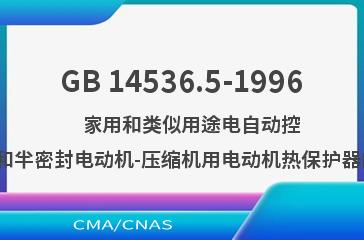 GB 14536.5-1996    家用和类似用途电自动控制器  密封和半密封电动机-压缩机用电动机热保护器的特殊要求