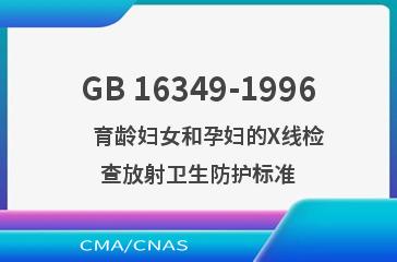 GB 16349-1996    育龄妇女和孕妇的X线检查放射卫生防护标准