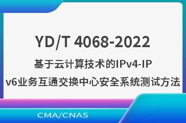 YD/T 4068-2022基于云计算技术的IPv4-IPv6业务互通交换中心安全系统测试方法